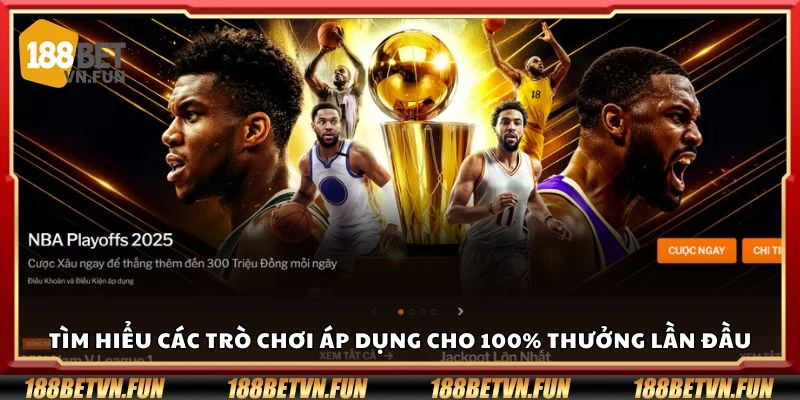 Tìm hiểu các trò chơi áp dụng cho 100% thưởng lần đầu