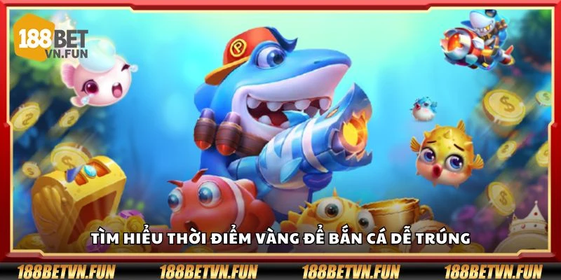 Tìm hiểu thời điểm vàng để bắn cá dễ trúng
